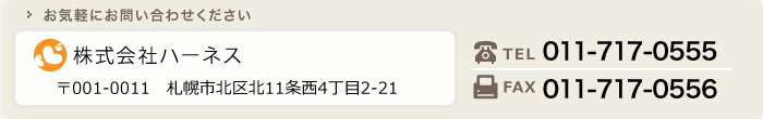 お問い合わせ：株式会社ハーネス　札幌市北区北11条西4丁目2-21　TEL011-717-0555　FAX011-717-0556